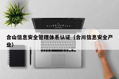 合山信息安全管理体系认证（合川信息安全产业）