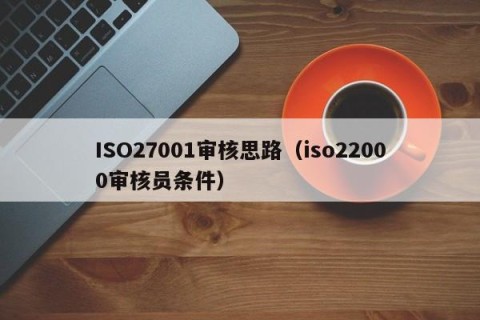 ISO27001审核思路（iso22000审核员条件）