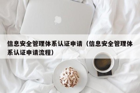 信息安全管理体系认证申请（信息安全管理体系认证申请流程）