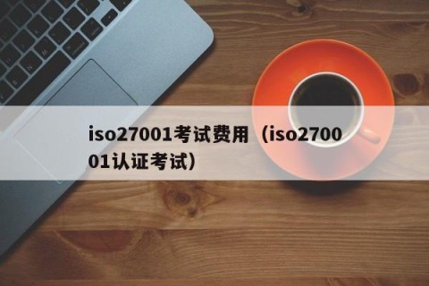 iso27001考试费用（iso270001认证考试）