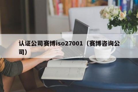 认证公司赛博iso27001（赛博咨询公司）