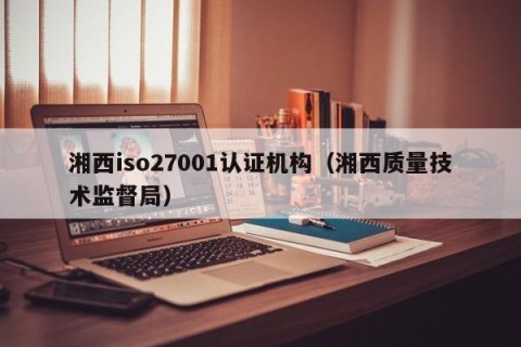 湘西iso27001认证机构（湘西质量技术监督局）