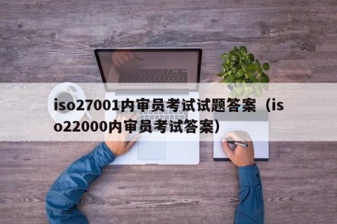 iso27001内审员考试试题答案（iso22000内审员考试答案）