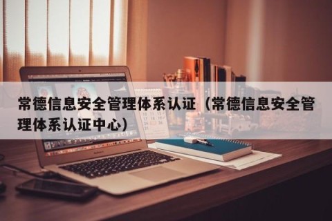 常德信息安全管理体系认证（常德信息安全管理体系认证中心）
