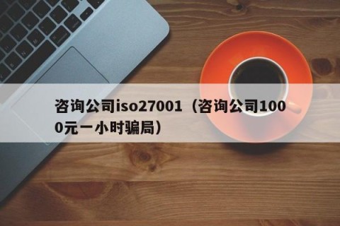 咨询公司iso27001（咨询公司1000元一小时骗局）