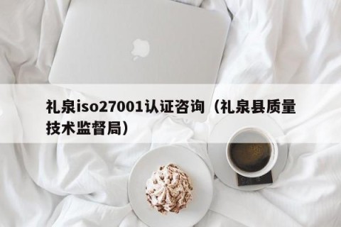 礼泉iso27001认证咨询（礼泉县质量技术监督局）