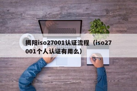 揭阳iso27001认证流程（iso27001个人认证有用么）