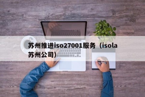苏州推进iso27001服务（isola苏州公司）