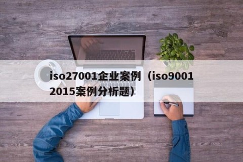 iso27001企业案例（iso90012015案例分析题）