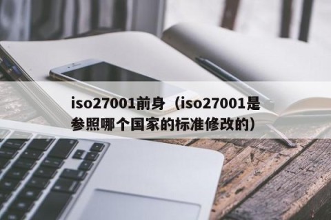 iso27001前身（iso27001是参照哪个国家的标准修改的）