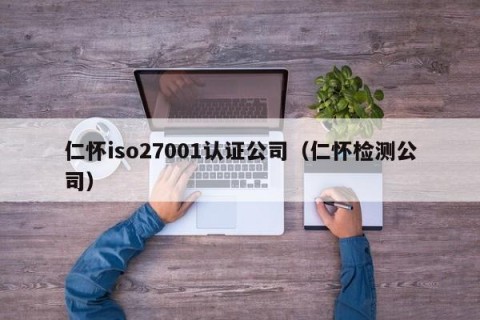 仁怀iso27001认证公司（仁怀检测公司）
