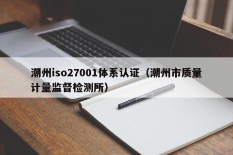 潮州iso27001体系认证（潮州市质量计量监督检测所）