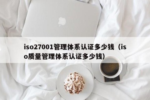 iso27001管理体系认证多少钱（iso质量管理体系认证多少钱）
