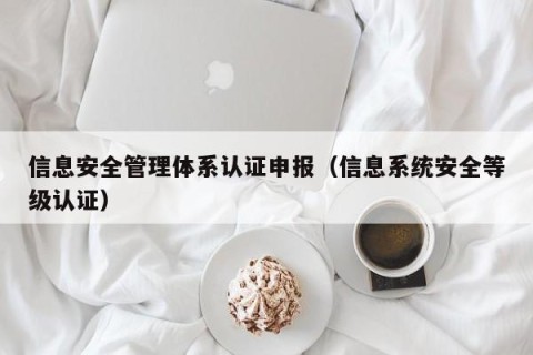 信息安全管理体系认证申报（信息系统安全等级认证）