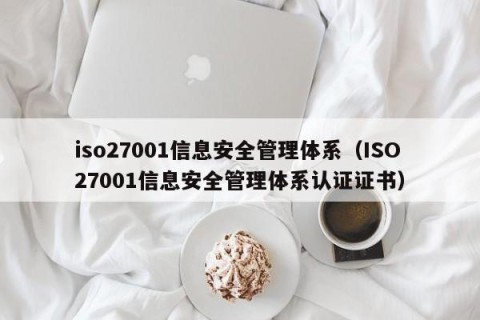 iso27001信息安全管理体系（ISO27001信息安全管理体系认证证书）