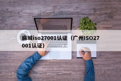麻城iso27001认证（广州ISO27001认证）