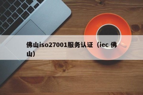 佛山iso27001服务认证（iec 佛山）
