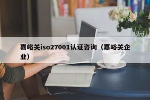 嘉峪关iso27001认证咨询（嘉峪关企业）