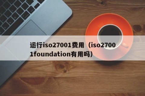 运行iso27001费用（iso27001foundation有用吗）