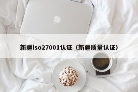新疆iso27001认证（新疆质量认证）