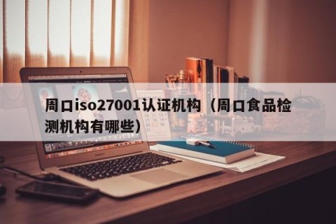 周口iso27001认证机构（周口食品检测机构有哪些）