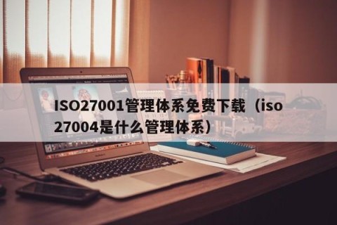 ISO27001管理体系免费下载（iso27004是什么管理体系）