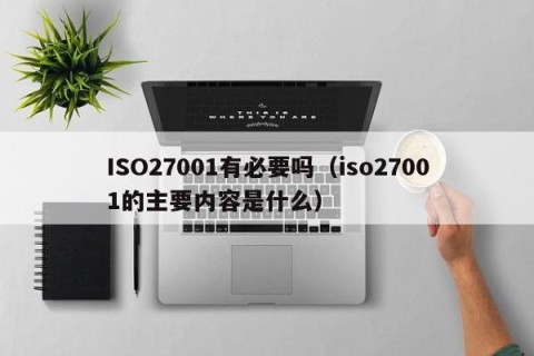 ISO27001有必要吗（iso27001的主要内容是什么）