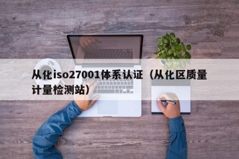 从化iso27001体系认证（从化区质量计量检测站）
