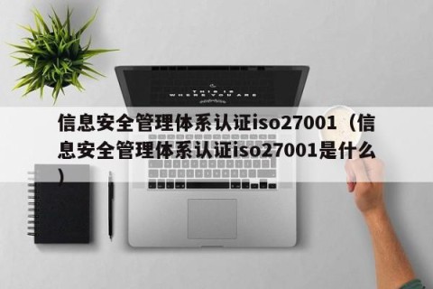 信息安全管理体系认证iso27001（信息安全管理体系认证iso27001是什么）