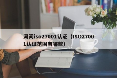 河间iso27001认证（ISO27001认证范围有哪些）