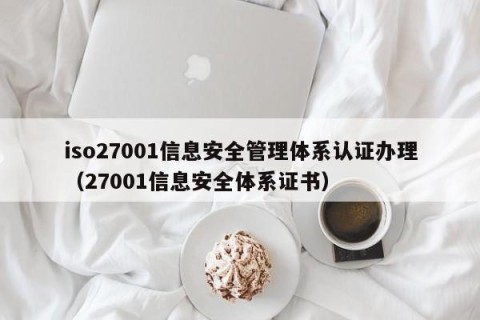 iso27001信息安全管理体系认证办理（27001信息安全体系证书）