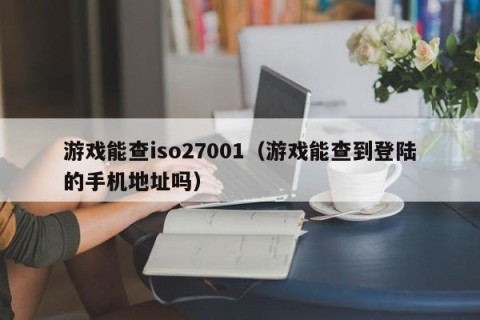 游戏能查iso27001（游戏能查到登陆的手机地址吗）