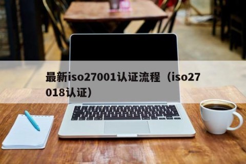 最新iso27001认证流程（iso27018认证）