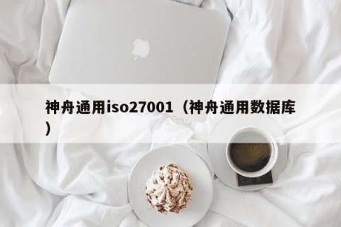 神舟通用iso27001（神舟通用数据库）