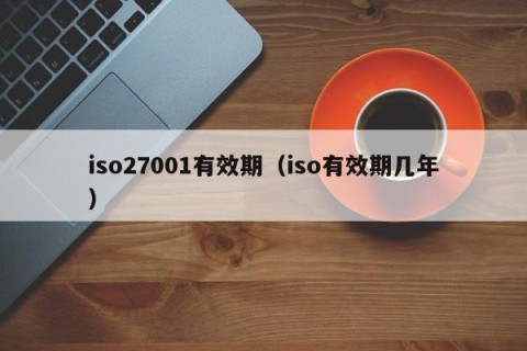 iso27001有效期（iso有效期几年）