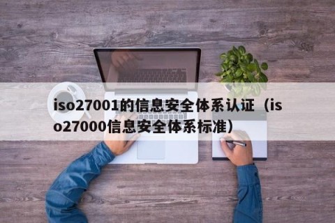 iso27001的信息安全体系认证（iso27000信息安全体系标准）