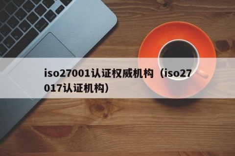 iso27001认证权威机构（iso27017认证机构）