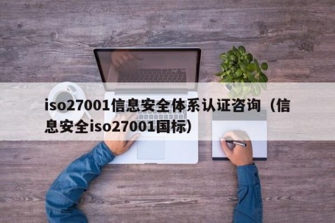 iso27001信息安全体系认证咨询（信息安全iso27001国标）