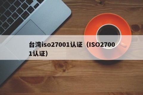 台湾iso27001认证（ISO27001认证）