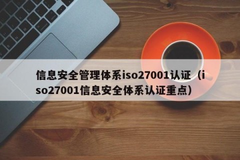 信息安全管理体系iso27001认证（iso27001信息安全体系认证重点）