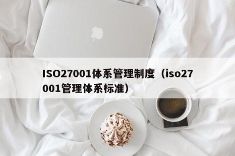 ISO27001体系管理制度（iso27001管理体系标准）