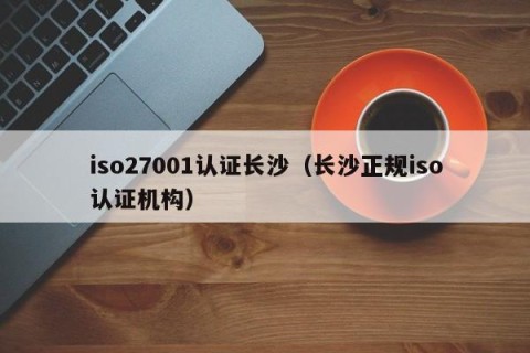 iso27001认证长沙（长沙正规iso认证机构）