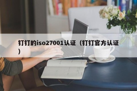 钉钉的iso27001认证（钉钉官方认证）
