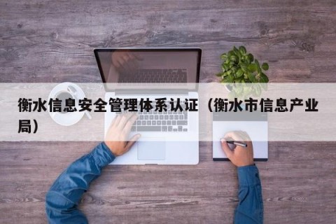 衡水信息安全管理体系认证（衡水市信息产业局）