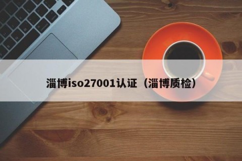 淄博iso27001认证（淄博质检）