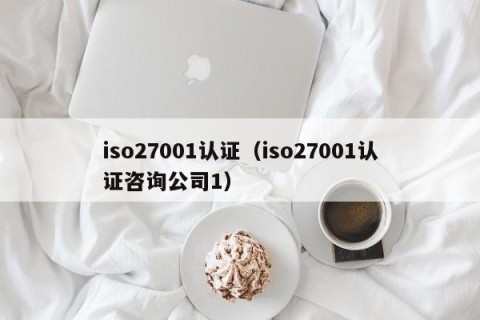 iso27001认证（iso27001认证咨询公司1）