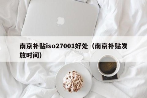 南京补贴iso27001好处（南京补贴发放时间）