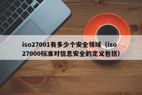 iso27001有多少个安全领域（iso27000标准对信息安全的定义包括）