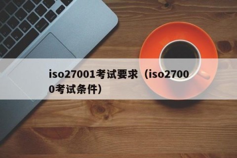 iso27001考试要求（iso27000考试条件）