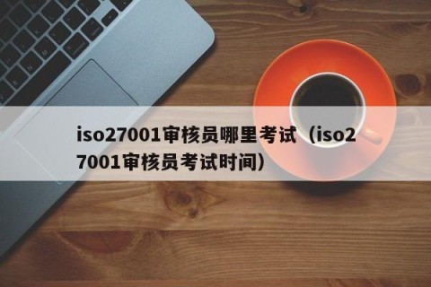 iso27001审核员哪里考试（iso27001审核员考试时间）